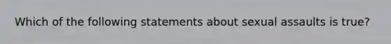 Which of the following statements about sexual assaults is true?