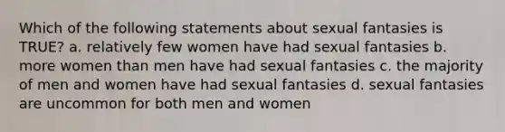 Which of the following statements about sexual fantasies is TRUE? a. relatively few women have had sexual fantasies b. more women than men have had sexual fantasies c. the majority of men and women have had sexual fantasies d. sexual fantasies are uncommon for both men and women