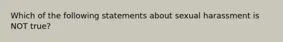 Which of the following statements about sexual harassment is NOT true?