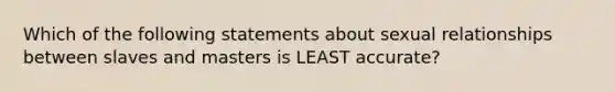 Which of the following statements about sexual relationships between slaves and masters is LEAST accurate?