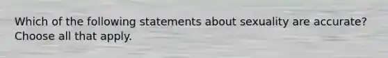 Which of the following statements about sexuality are accurate? Choose all that apply.