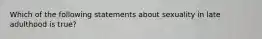 Which of the following statements about sexuality in late adulthood is true?