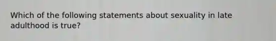 Which of the following statements about sexuality in late adulthood is true?