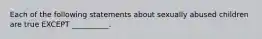 Each of the following statements about sexually abused children are true EXCEPT __________.