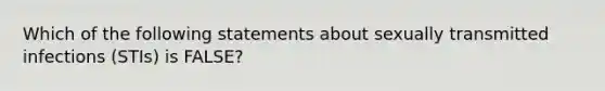 Which of the following statements about sexually transmitted infections (STIs) is FALSE?