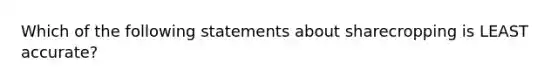 Which of the following statements about sharecropping is LEAST accurate?