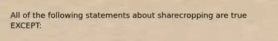 All of the following statements about sharecropping are true EXCEPT: