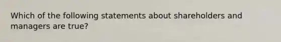 Which of the following statements about shareholders and managers are true?