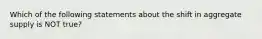 Which of the following statements about the shift in aggregate supply is NOT true?