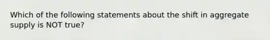 Which of the following statements about the shift in aggregate supply is NOT true?