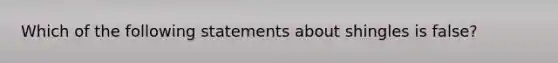 Which of the following statements about shingles is false?