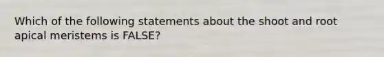 Which of the following statements about the shoot and root apical meristems is FALSE?