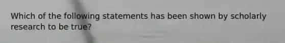 Which of the following statements has been shown by scholarly research to be true?