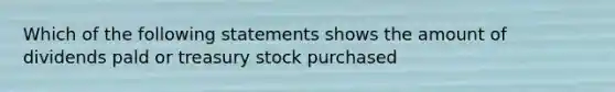 Which of the following statements shows the amount of dividends pald or treasury stock purchased