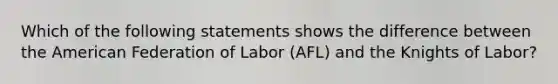 Which of the following statements shows the difference between the American Federation of Labor (AFL) and the Knights of Labor?