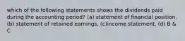 which of the following statements shows the dividends paid during the accounting period? (a) statement of financial position, (b) statement of retained earnings, (c)income statement, (d) B & C