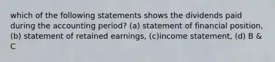 which of the following statements shows the dividends paid during the accounting period? (a) statement of financial position, (b) statement of retained earnings, (c)income statement, (d) B & C