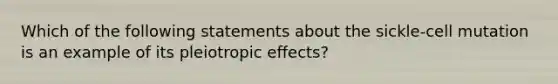 Which of the following statements about the sickle-cell mutation is an example of its pleiotropic effects?