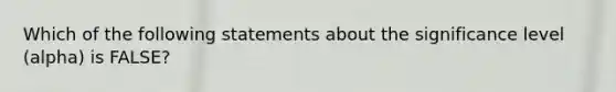 Which of the following statements about the significance level (alpha) is FALSE?