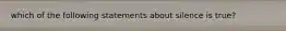 which of the following statements about silence is true?