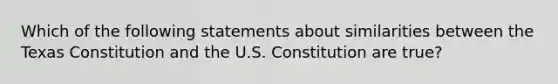 Which of the following statements about similarities between the Texas Constitution and the U.S. Constitution are true?