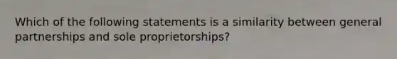 Which of the following statements is a similarity between general partnerships and sole proprietorships?