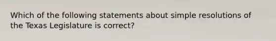 Which of the following statements about simple resolutions of the Texas Legislature is correct?