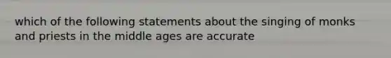 which of the following statements about the singing of monks and priests in the middle ages are accurate