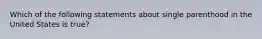 Which of the following statements about single parenthood in the United States is true?