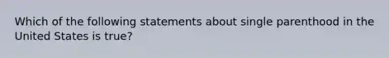 Which of the following statements about single parenthood in the United States is true?