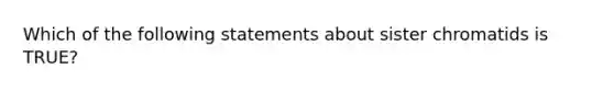 Which of the following statements about sister chromatids is TRUE?