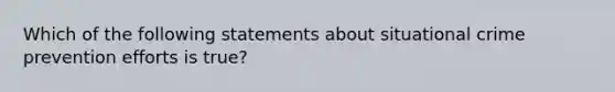 Which of the following statements about situational crime prevention efforts is true?