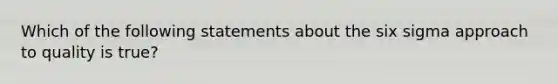 Which of the following statements about the six sigma approach to quality is true?