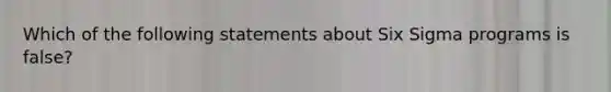 Which of the following statements about Six Sigma programs is false?