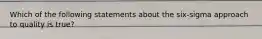 Which of the following statements about the six-sigma approach to quality is true?
