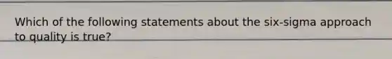 Which of the following statements about the six-sigma approach to quality is true?
