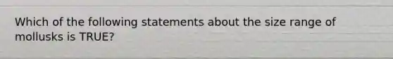 Which of the following statements about the size range of mollusks is TRUE?