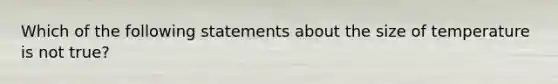 Which of the following statements about the size of temperature is not true?