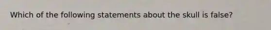 Which of the following statements about the skull is false?