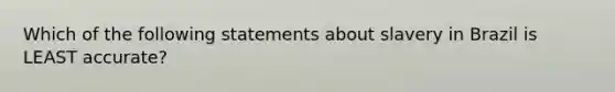 Which of the following statements about slavery in Brazil is LEAST accurate?