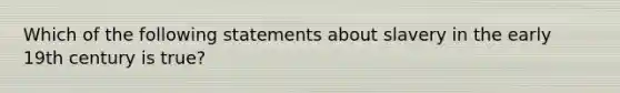 Which of the following statements about slavery in the early 19th century is true?