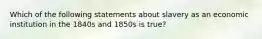 Which of the following statements about slavery as an economic institution in the 1840s and 1850s is true?