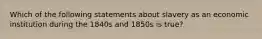 Which of the following statements about slavery as an economic institution during the 1840s and 1850s is true?