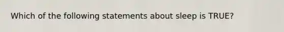 Which of the following statements about sleep is TRUE?