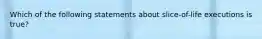 Which of the following statements about slice-of-life executions is true?