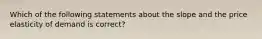 Which of the following statements about the slope and the price elasticity of demand is correct?