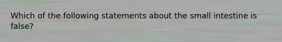 Which of the following statements about the small intestine is false?