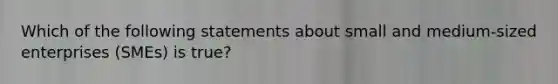 Which of the following statements about small and medium-sized enterprises (SMEs) is true?