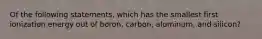 Of the following statements, which has the smallest first ionization energy out of boron, carbon, aluminum, and silicon?
