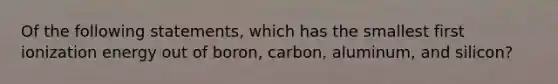 Of the following statements, which has the smallest first ionization energy out of boron, carbon, aluminum, and silicon?